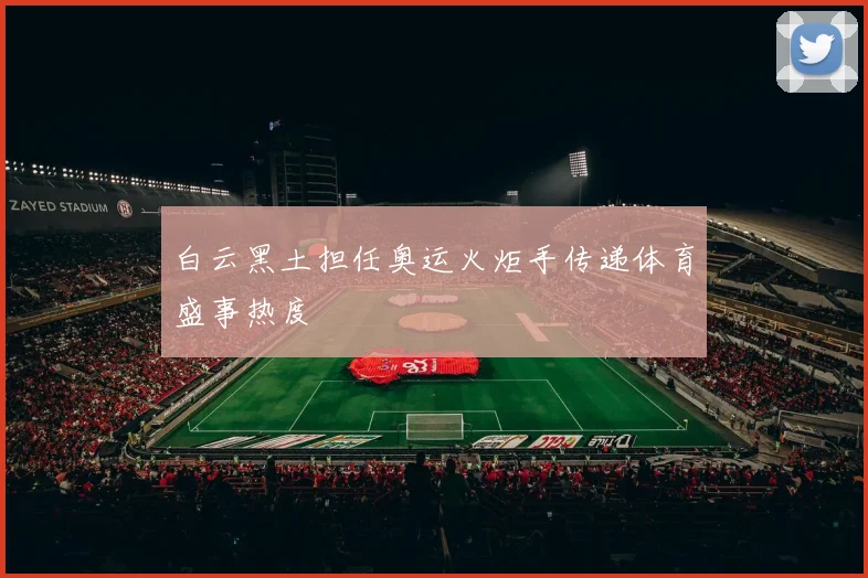 白云黑土担任奥运火炬手传递体育盛事热度