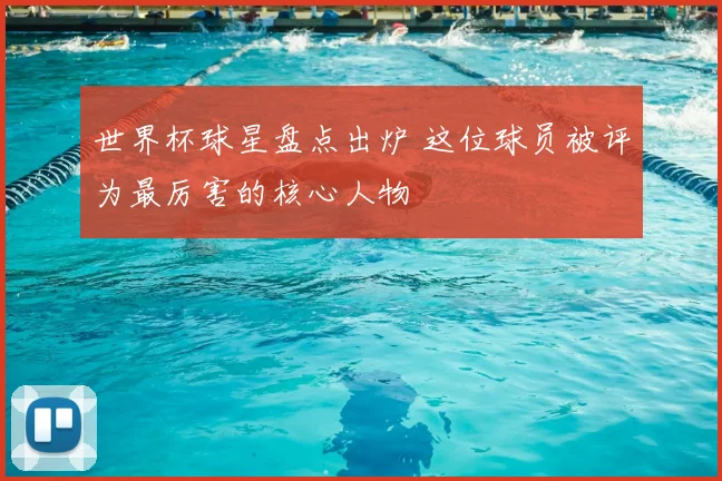 世界杯球星盘点出炉 这位球员被评为最厉害的核心人物