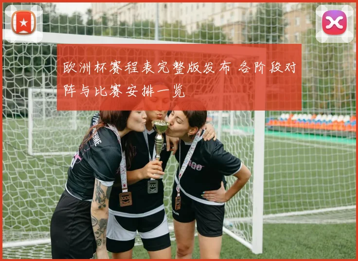 欧洲杯赛程表完整版发布 各阶段对阵与比赛安排一览