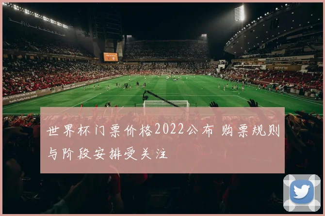 世界杯门票价格2022公布 购票规则与阶段安排受关注