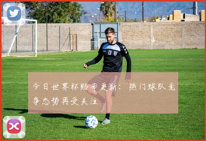 今日世界杯赔率更新:热门球队竞争态势再受关注