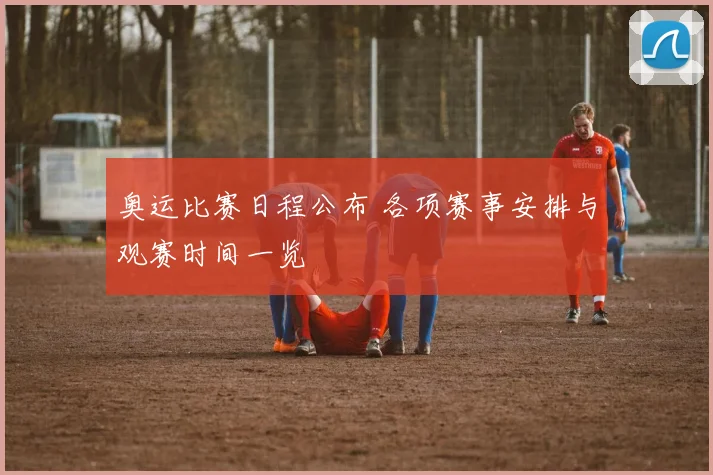 奥运比赛日程公布 各项赛事安排与观赛时间一览