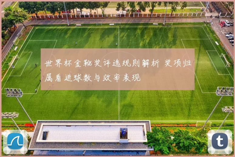 世界杯金靴奖评选规则解析 奖项归属看进球数与效率表现