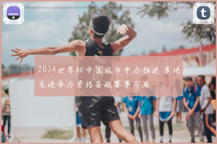 2034世界杯中国城市申办推进 多地竞逐承办资格备战赛事布局
