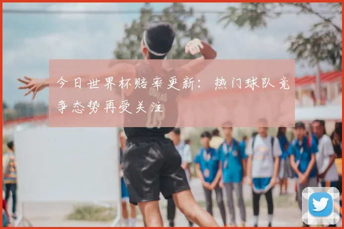 今日世界杯赔率更新:热门球队竞争态势再受关注