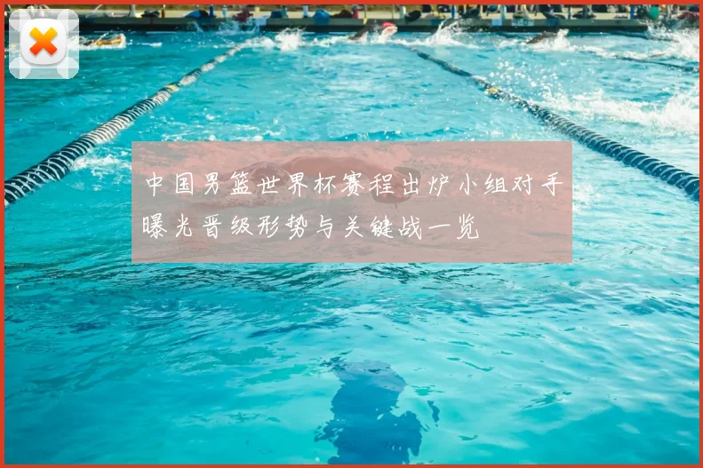 中国男篮世界杯赛程出炉小组对手曝光晋级形势与关键战一览