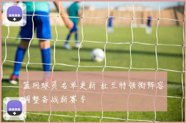 篮网球员名单更新 杜兰特领衔阵容调整备战新赛季