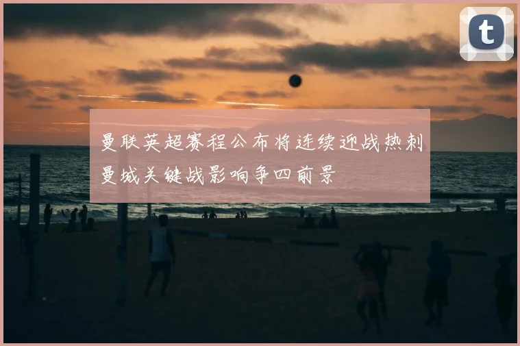 曼联英超赛程公布将连续迎战热刺曼城关键战影响争四前景