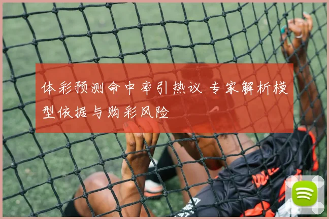 体彩预测命中率引热议 专家解析模型依据与购彩风险