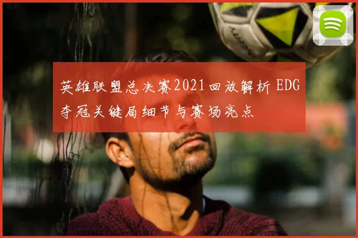 英雄联盟总决赛2021回放解析 EDG夺冠关键局细节与赛场亮点