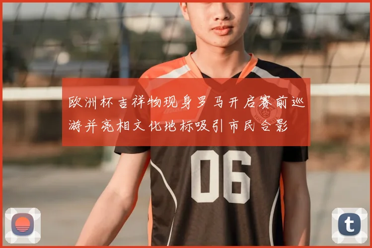 欧洲杯吉祥物现身罗马开启赛前巡游并亮相文化地标吸引市民合影