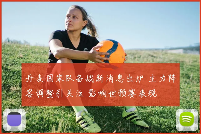 丹麦国家队备战新消息出炉 主力阵容调整引关注 影响世预赛表现