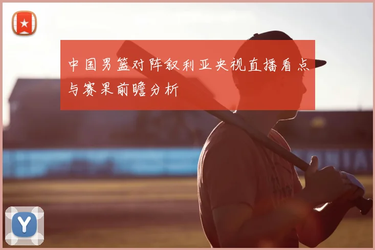 中国男篮对阵叙利亚央视直播看点与赛果前瞻分析