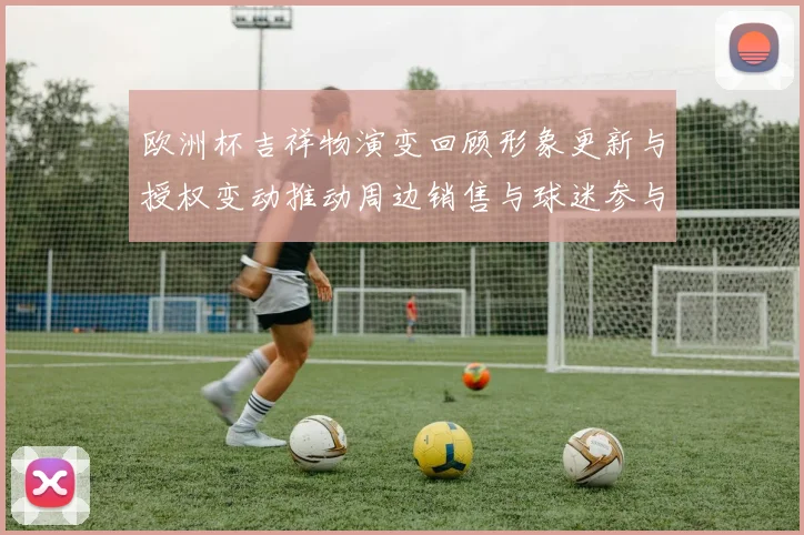 欧洲杯吉祥物演变回顾形象更新与授权变动推动周边销售与球迷参与