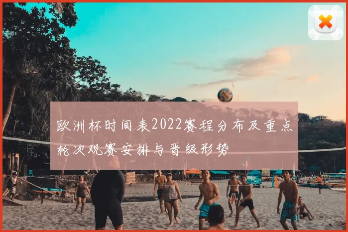 欧洲杯时间表2022赛程分布及重点轮次观赛安排与晋级形势
