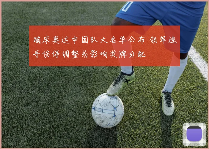 蹦床奥运中国队大名单公布 领军选手伤停调整或影响奖牌分配