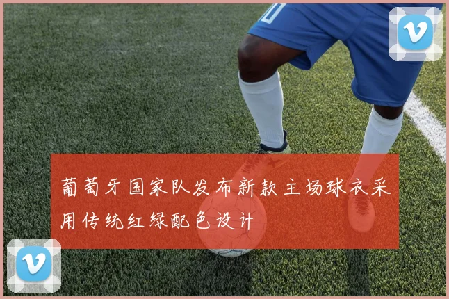 葡萄牙国家队发布新款主场球衣采用传统红绿配色设计