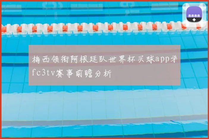梅西领衔阿根廷队世界杯买球app学fc3tv赛事前瞻分析