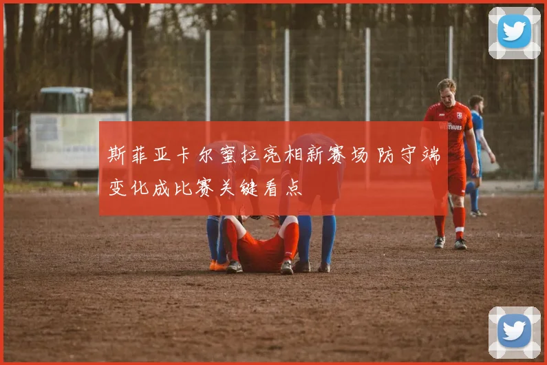 斯菲亚卡尔蜜拉亮相新赛场 防守端变化成比赛关键看点
