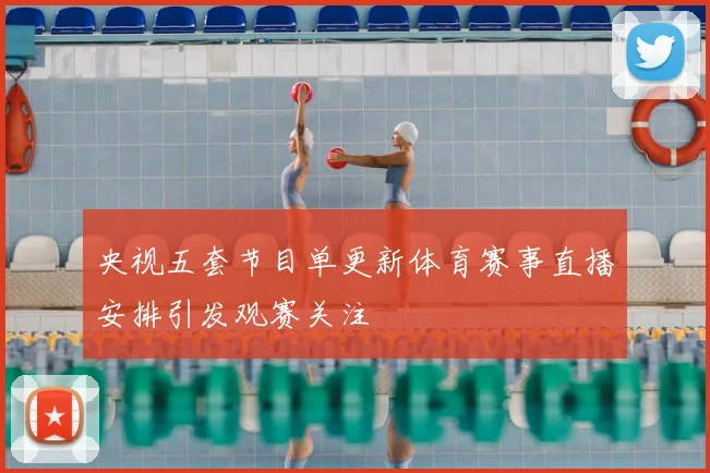 央视五套节目单更新体育赛事直播安排引发观赛关注