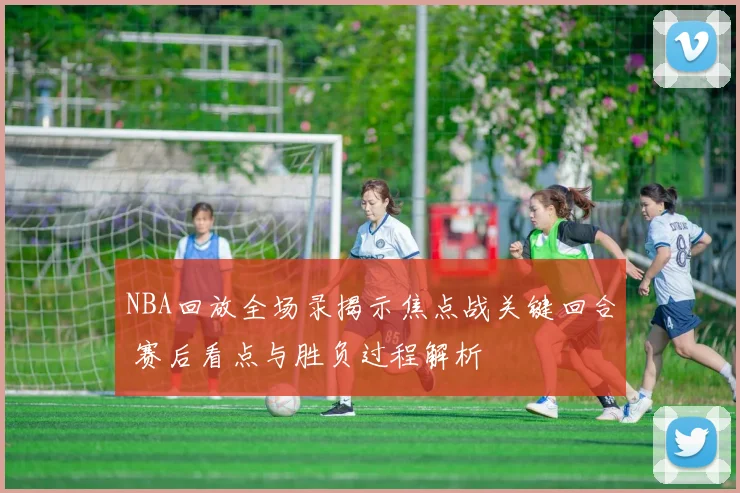 NBA回放全场录揭示焦点战关键回合 赛后看点与胜负过程解析
