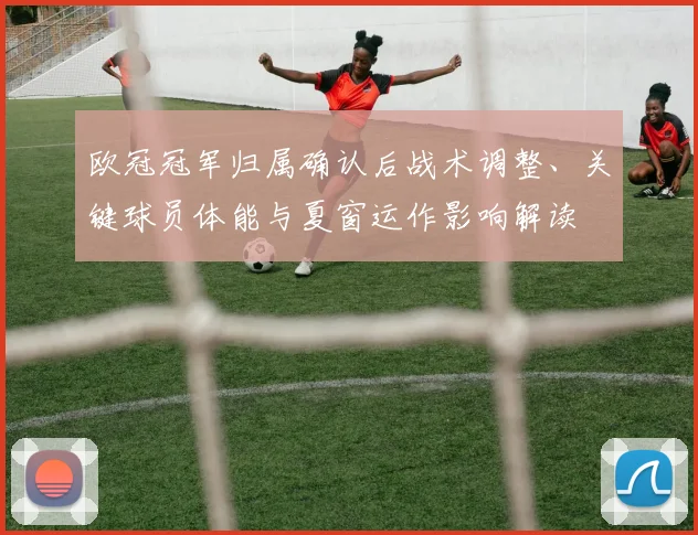 欧冠冠军归属确认后战术调整、关键球员体能与夏窗运作影响解读