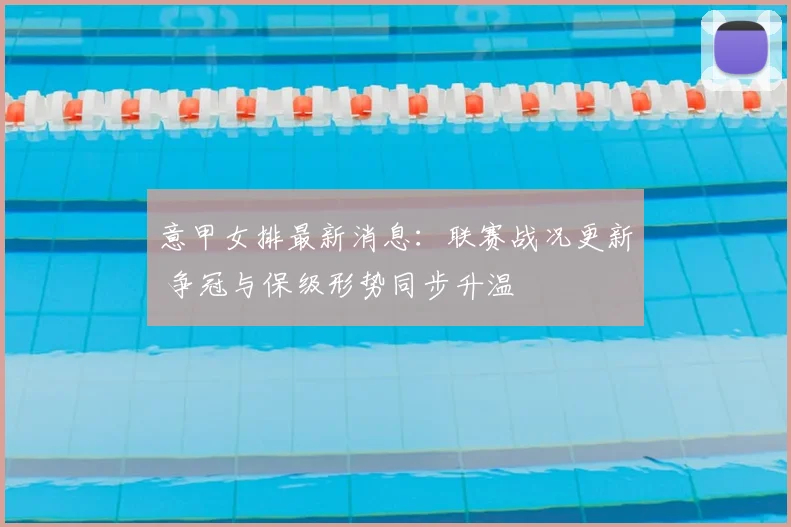 意甲女排最新消息：联赛战况更新 争冠与保级形势同步升温