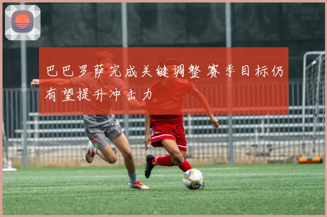 巴巴罗萨完成关键调整 赛季目标仍有望提升冲击力