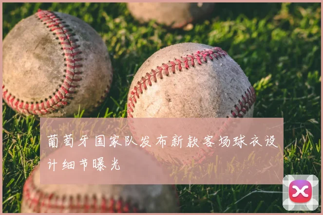 葡萄牙国家队发布新款客场球衣设计细节曝光