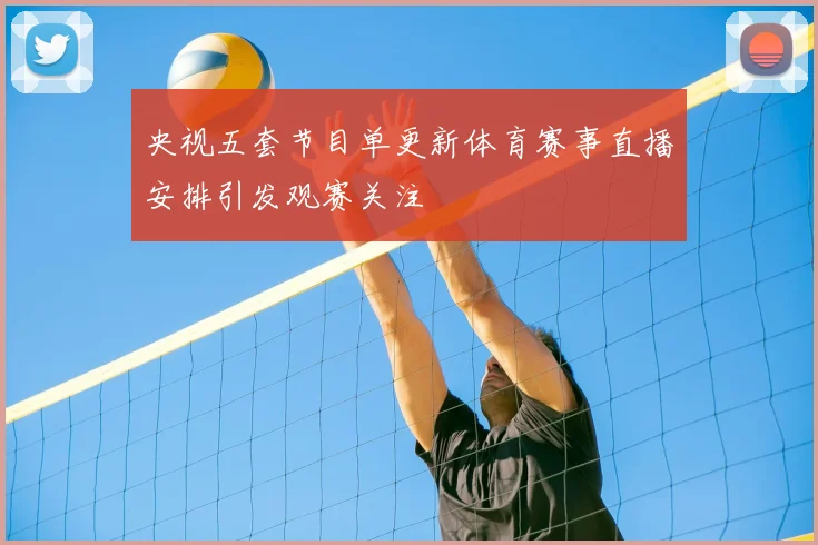 央视五套节目单更新体育赛事直播安排引发观赛关注