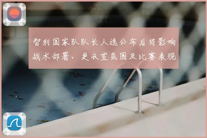 智利国家队队长人选公布后将影响战术部署、更衣室氛围及比赛表现