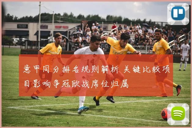 意甲同分排名规则解析 关键比较项目影响争冠欧战席位归属