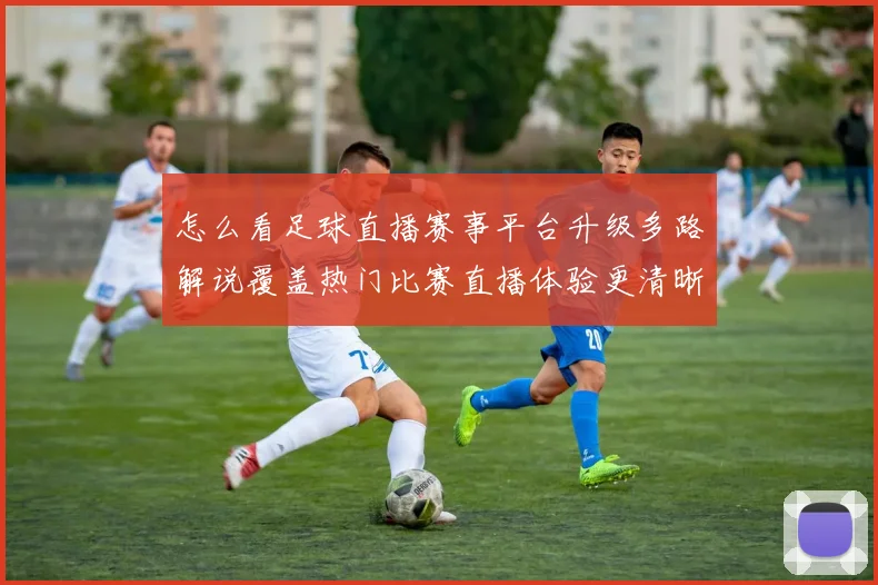 怎么看足球直播赛事平台升级多路解说覆盖热门比赛直播体验更清晰