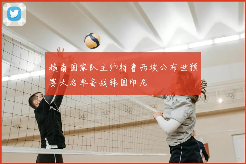 越南国家队主帅特鲁西埃公布世预赛大名单备战韩国印尼