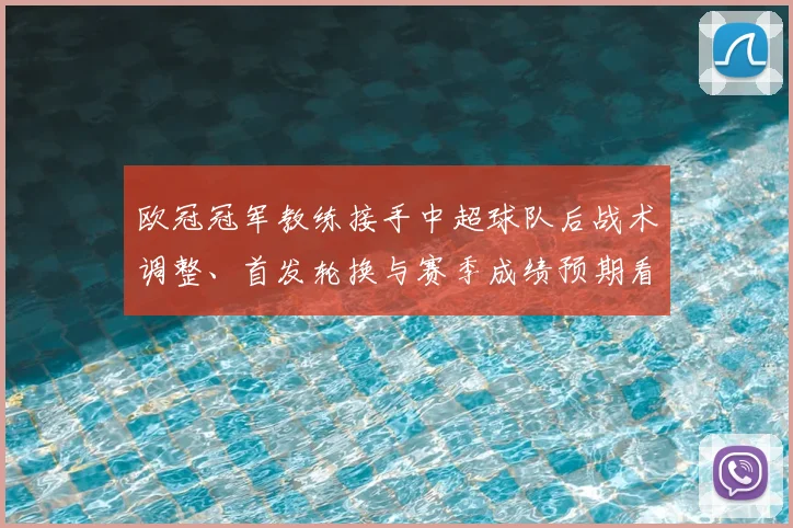欧冠冠军教练接手中超球队后战术调整、首发轮换与赛季成绩预期看点