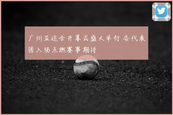 广州亚运会开幕式盛大举行 各代表团入场点燃赛事期待
