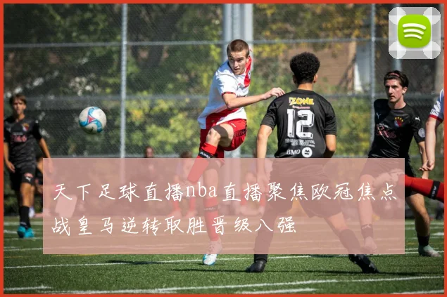 天下足球直播nba直播聚焦欧冠焦点战皇马逆转取胜晋级八强