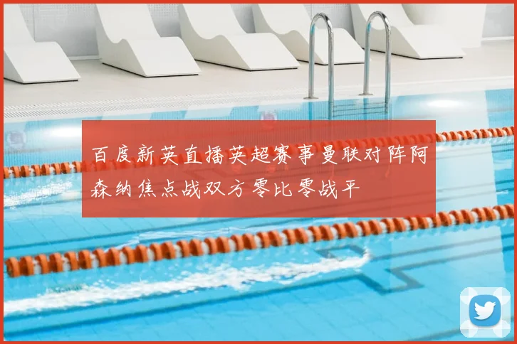百度新英直播英超赛事曼联对阵阿森纳焦点战双方零比零战平