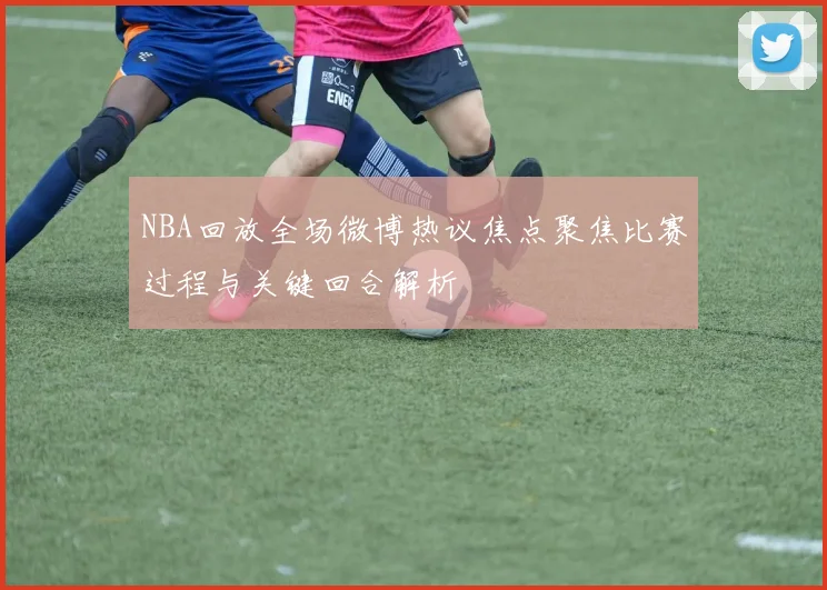 NBA回放全场微博热议焦点聚焦比赛过程与关键回合解析