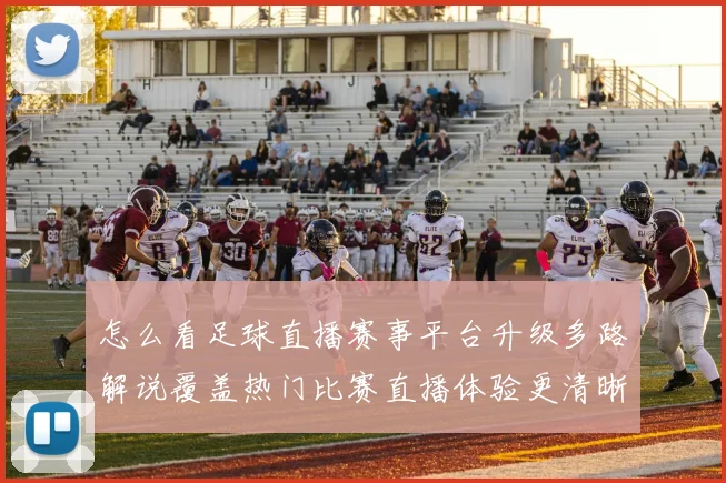 怎么看足球直播赛事平台升级多路解说覆盖热门比赛直播体验更清晰