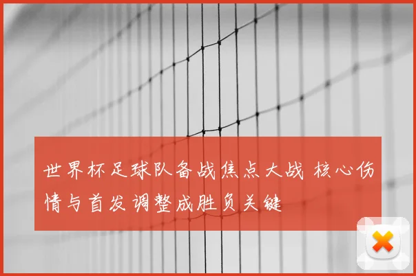 世界杯足球队备战焦点大战 核心伤情与首发调整成胜负关键