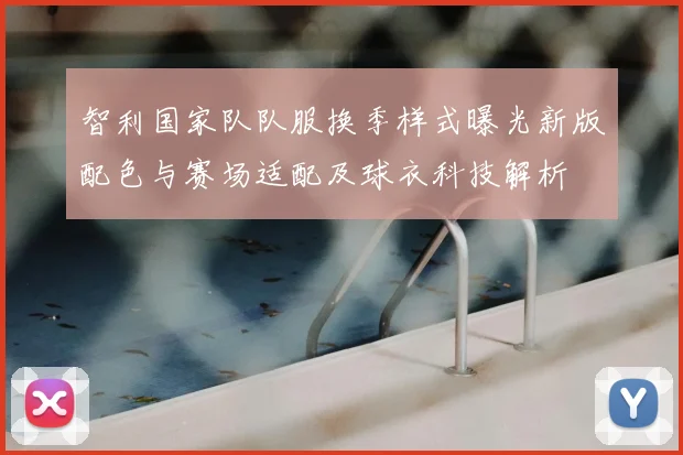 智利国家队队服换季样式曝光新版配色与赛场适配及球衣科技解析