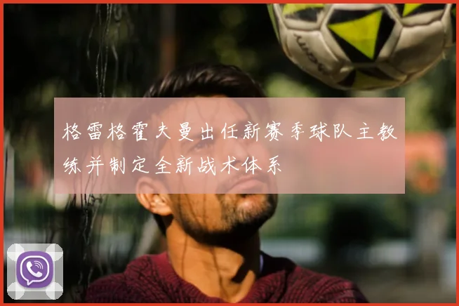 格雷格霍夫曼出任新赛季球队主教练并制定全新战术体系