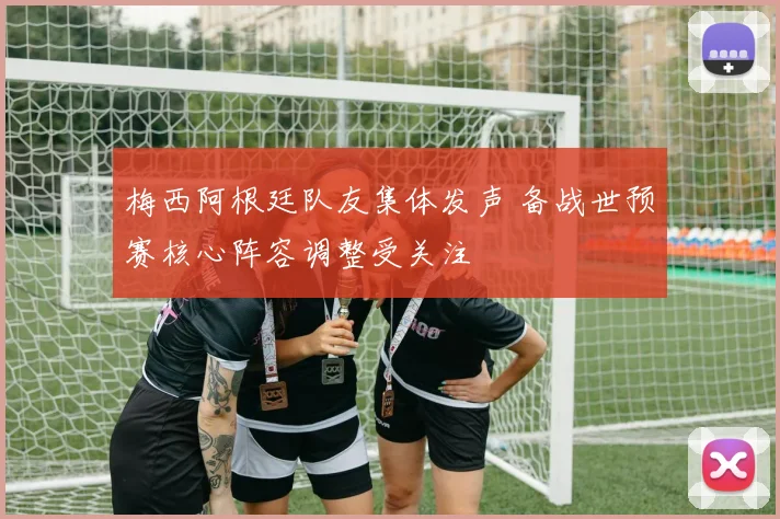 梅西阿根廷队友集体发声 备战世预赛核心阵容调整受关注
