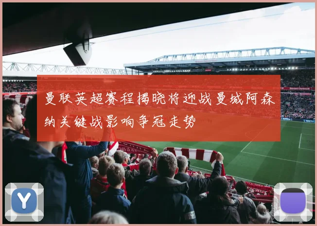 曼联英超赛程揭晓将迎战曼城阿森纳关键战影响争冠走势