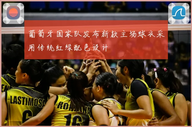 葡萄牙国家队发布新款主场球衣采用传统红绿配色设计