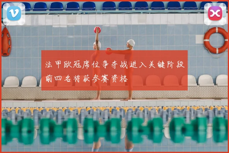 法甲欧冠席位争夺战进入关键阶段前四名将获参赛资格