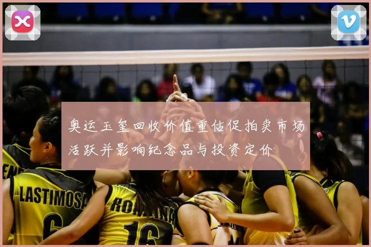 奥运玉玺回收价值重估促拍卖市场活跃并影响纪念品与投资定价