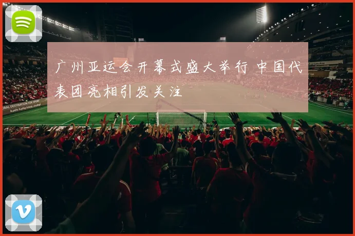 广州亚运会开幕式盛大举行 中国代表团亮相引发关注