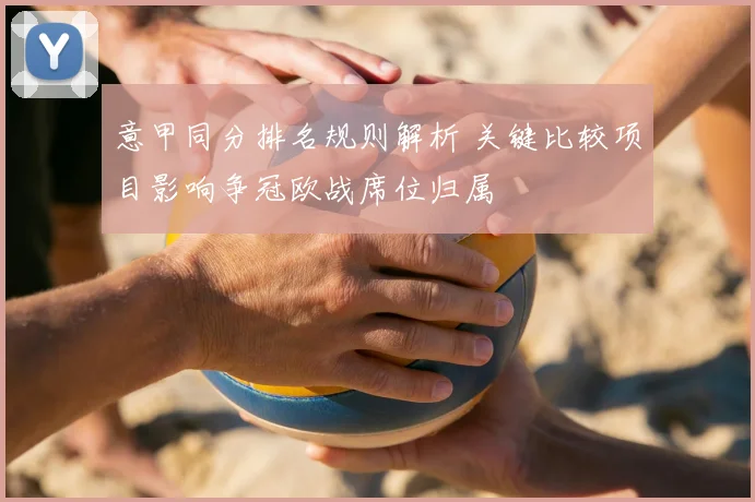 意甲同分排名规则解析 关键比较项目影响争冠欧战席位归属
